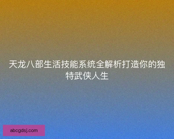 天龙八部生活技能系统全解析打造你的独特武侠人生