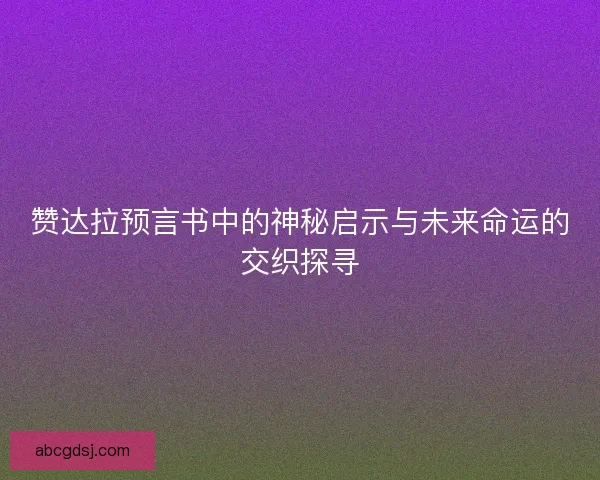 赞达拉预言书中的神秘启示与未来命运的交织探寻
