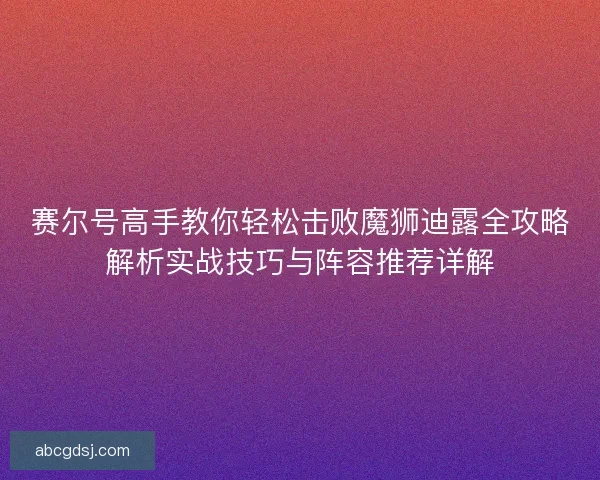 赛尔号高手教你轻松击败魔狮迪露全攻略解析实战技巧与阵容推荐详解
