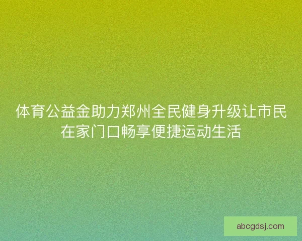 体育公益金助力郑州全民健身升级让市民在家门口畅享便捷运动生活