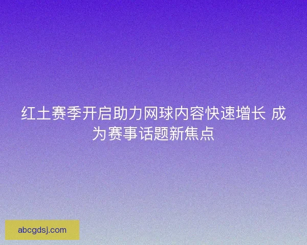 红土赛季开启助力网球内容快速增长 成为赛事话题新焦点