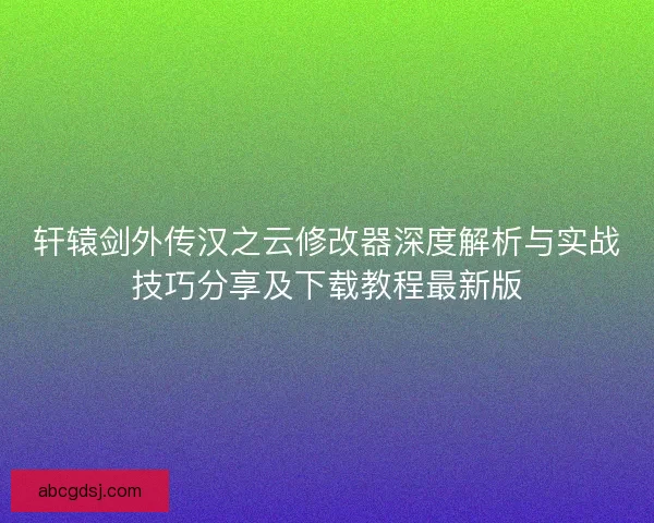 轩辕剑外传汉之云修改器深度解析与实战技巧分享及下载教程最新版
