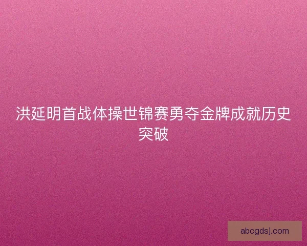 洪延明首战体操世锦赛勇夺金牌成就历史突破