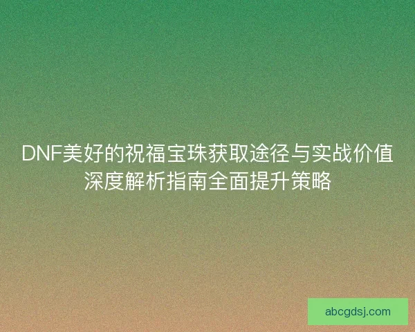 DNF美好的祝福宝珠获取途径与实战价值深度解析指南全面提升策略