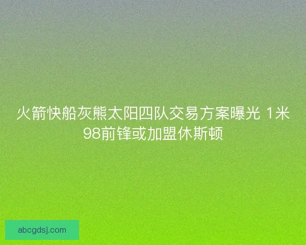 火箭快船灰熊太阳四队交易方案曝光 1米98前锋或加盟休斯顿