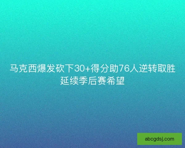 马克西爆发砍下30+得分助76人逆转取胜延续季后赛希望