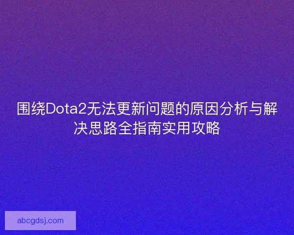 围绕Dota2无法更新问题的原因分析与解决思路全指南实用攻略