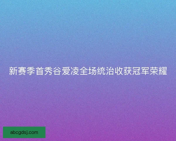 新赛季首秀谷爱凌全场统治收获冠军荣耀