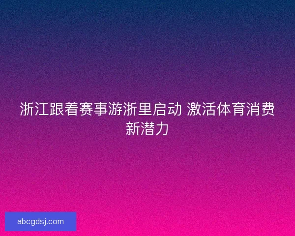 浙江跟着赛事游浙里启动 激活体育消费新潜力
