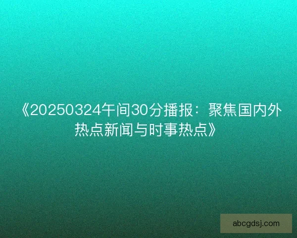 《20250324午间30分播报：聚焦国内外热点新闻与时事热点》
