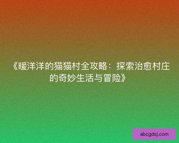《暖洋洋的猫猫村全攻略：探索治愈村庄的奇妙生活与冒险》