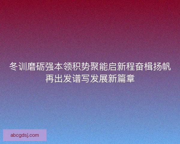 冬训磨砺强本领积势聚能启新程奋楫扬帆再出发谱写发展新篇章