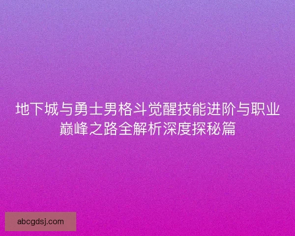 地下城与勇士男格斗觉醒技能进阶与职业巅峰之路全解析深度探秘篇