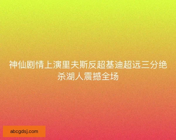 神仙剧情上演里夫斯反超基迪超远三分绝杀湖人震撼全场