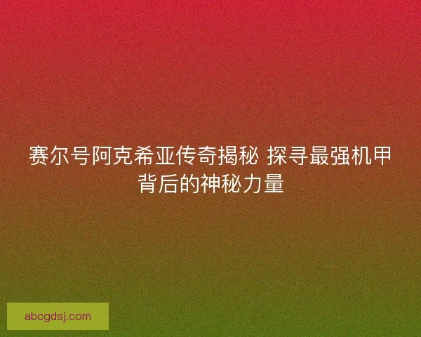 赛尔号阿克希亚传奇揭秘 探寻最强机甲背后的神秘力量