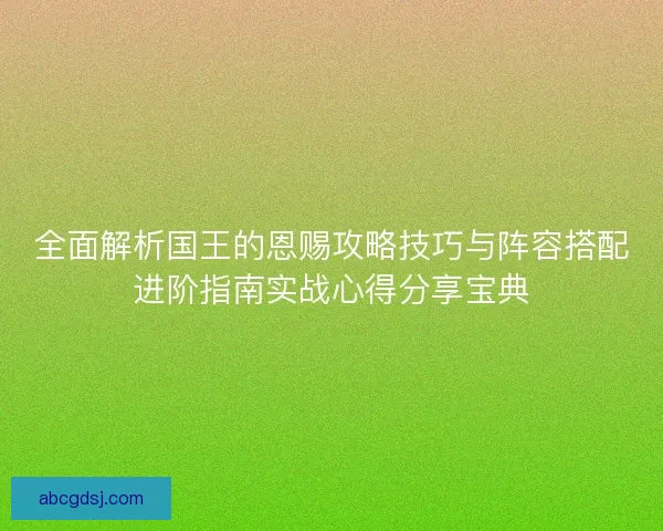 全面解析国王的恩赐攻略技巧与阵容搭配进阶指南实战心得分享宝典