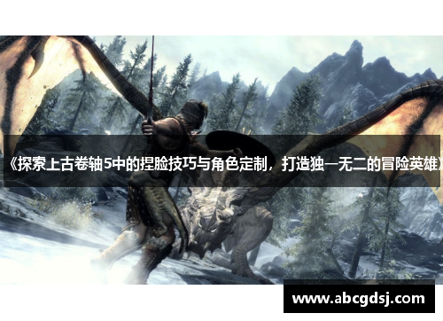 《探索上古卷轴5中的捏脸技巧与角色定制,打造独一无二的冒险英雄》