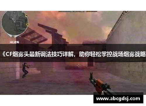 《CF烟雾头最新调法技巧详解，助你轻松掌控战场烟雾战略》