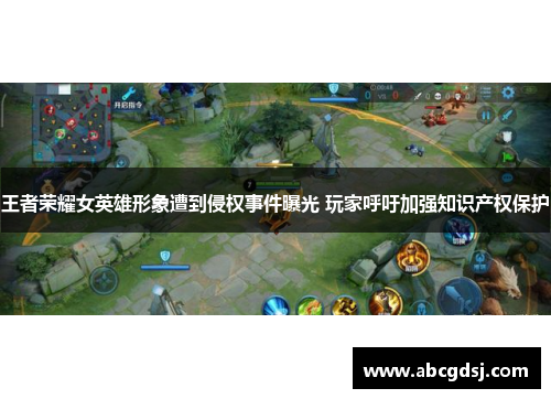 王者荣耀女英雄形象遭到侵权事件曝光 玩家呼吁加强知识产权保护